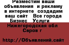 Разместим ваши объявления  и рекламу в интернете, создадим ваш сайт - Все города Бизнес » Услуги   . Нижегородская обл.,Саров г.